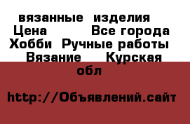 вязанные  изделия  › Цена ­ 100 - Все города Хобби. Ручные работы » Вязание   . Курская обл.